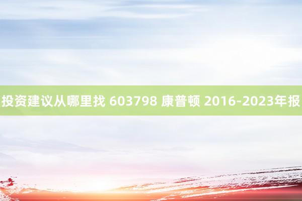 投资建议从哪里找 603798 康普顿 2016-2023年报