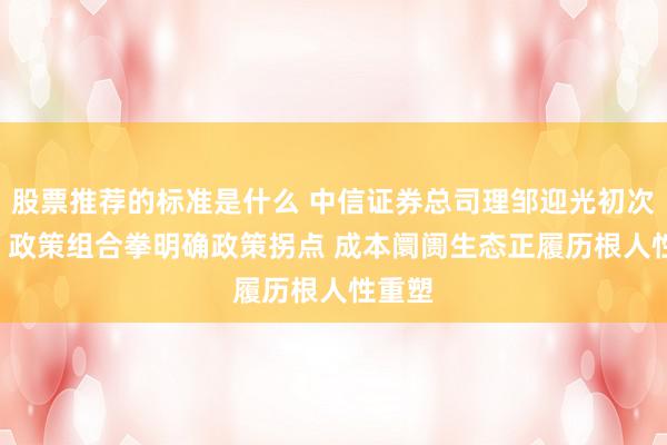 股票推荐的标准是什么 中信证券总司理邹迎光初次亮相: 政策组合拳明确政策拐点 成本阛阓生态正履历根人性重塑