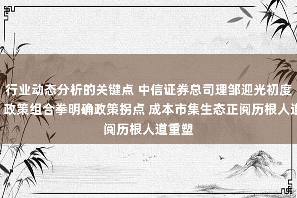 行业动态分析的关键点 中信证券总司理邹迎光初度亮相: 政策组合拳明确政策拐点 成本市集生态正阅历根人道重塑