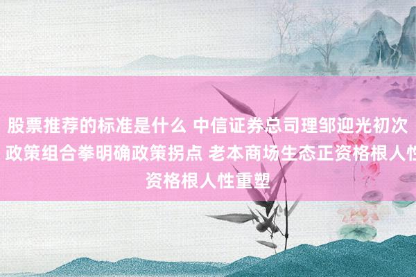 股票推荐的标准是什么 中信证券总司理邹迎光初次亮相: 政策组合拳明确政策拐点 老本商场生态正资格根人性重塑