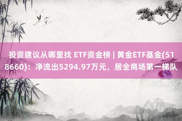 投资建议从哪里找 ETF资金榜 | 黄金ETF基金(518660)：净流出5294.97万元，居全商场第一梯队