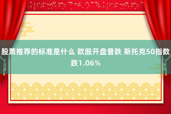 股票推荐的标准是什么 欧股开盘普跌 斯托克50指数跌1.06%