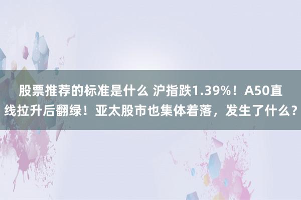 股票推荐的标准是什么 沪指跌1.39%！A50直线拉升后翻绿！亚太股市也集体着落，发生了什么？