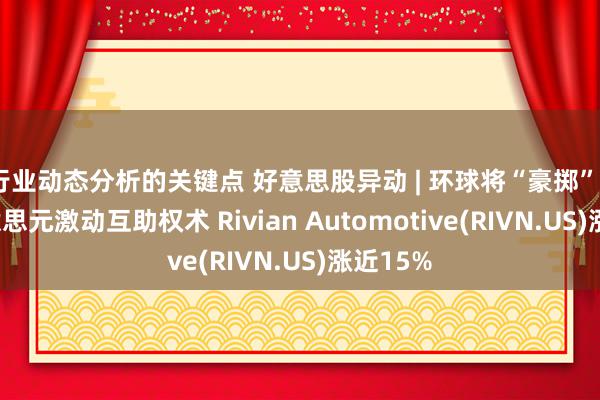 行业动态分析的关键点 好意思股异动 | 环球将“豪掷”58亿好意思元激动互助权术 Rivian Automotive(RIVN.US)涨近15%