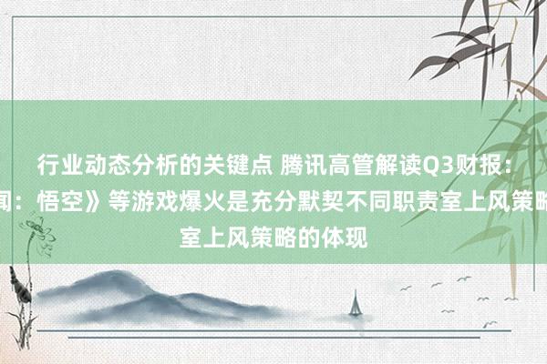 行业动态分析的关键点 腾讯高管解读Q3财报：《黑传闻：悟空》等游戏爆火是充分默契不同职责室上风策略的体现