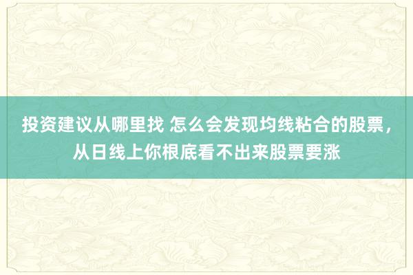 投资建议从哪里找 怎么会发现均线粘合的股票，从日线上你根底看不出来股票要涨