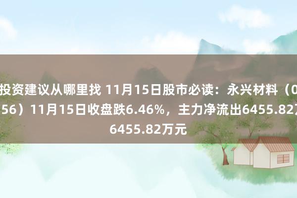 投资建议从哪里找 11月15日股市必读：永兴材料（002756）11月15日收盘跌6.46%，主力净流出6455.82万元