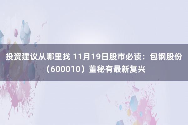 投资建议从哪里找 11月19日股市必读：包钢股份（600010）董秘有最新复兴