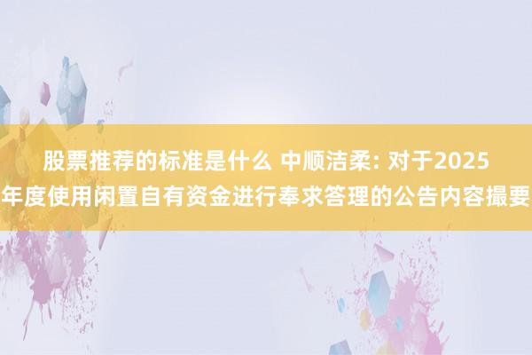 股票推荐的标准是什么 中顺洁柔: 对于2025年度使用闲置自有资金进行奉求答理的公告内容撮要