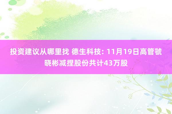 投资建议从哪里找 德生科技: 11月19日高管虢晓彬减捏股份共计43万股