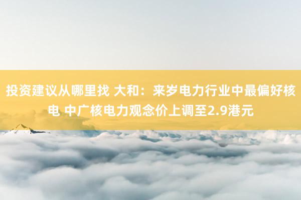 投资建议从哪里找 大和：来岁电力行业中最偏好核电 中广核电力观念价上调至2.9港元