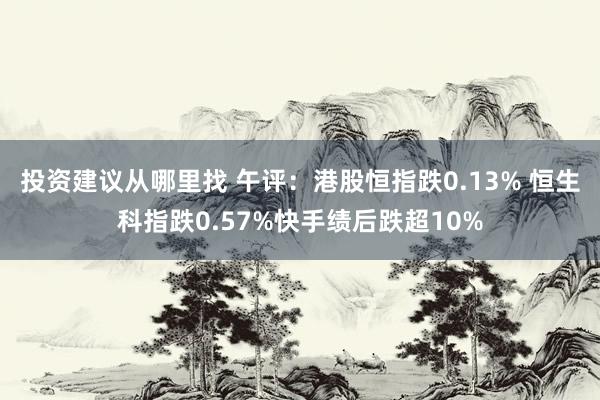 投资建议从哪里找 午评：港股恒指跌0.13% 恒生科指跌0.57%快手绩后跌超10%