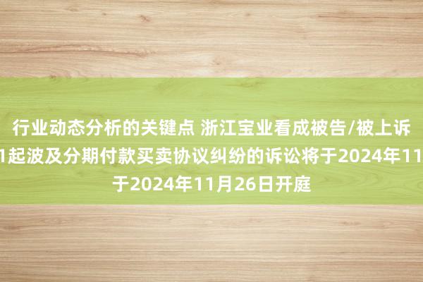 行业动态分析的关键点 浙江宝业看成被告/被上诉东说念主的1起波及分期付款买卖协议纠纷的诉讼将于2024年11月26日开庭