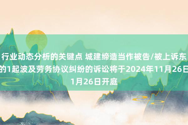 行业动态分析的关键点 城建缔造当作被告/被上诉东谈主的1起波及劳务协议纠纷的诉讼将于2024年11月26日开庭