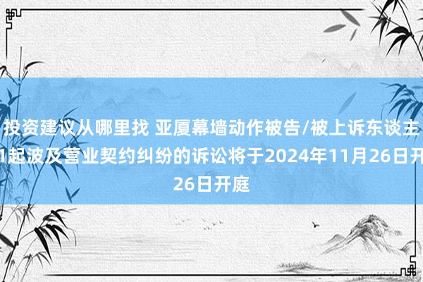 投资建议从哪里找 亚厦幕墙动作被告/被上诉东谈主的1起波及营业契约纠纷的诉讼将于2024年11月26日开庭