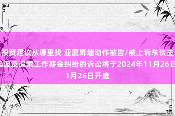 投资建议从哪里找 亚厦幕墙动作被告/被上诉东谈主的1起波及追索工作薪金纠纷的诉讼将于2024年11月26日开庭