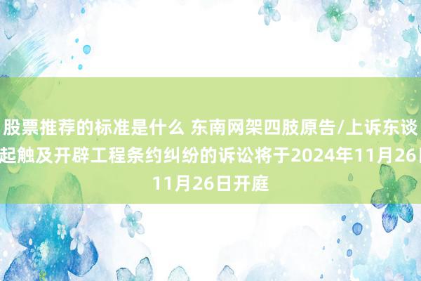 股票推荐的标准是什么 东南网架四肢原告/上诉东谈主的1起触及开辟工程条约纠纷的诉讼将于2024年11月26日开庭