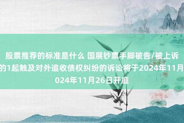 股票推荐的标准是什么 国展钞票手脚被告/被上诉东说念主的1起触及对外追收债权纠纷的诉讼将于2024年11月26日开庭