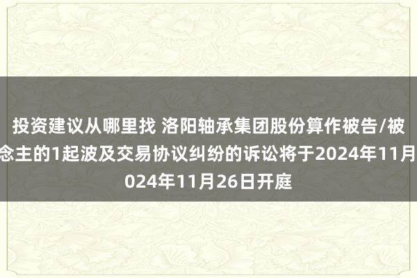 投资建议从哪里找 洛阳轴承集团股份算作被告/被上诉东说念主的1起波及交易协议纠纷的诉讼将于2024年11月26日开庭