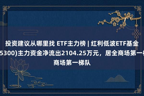 投资建议从哪里找 ETF主力榜 | 红利低波ETF基金(515300)主力资金净流出2104.25万元，居全商场第一梯队