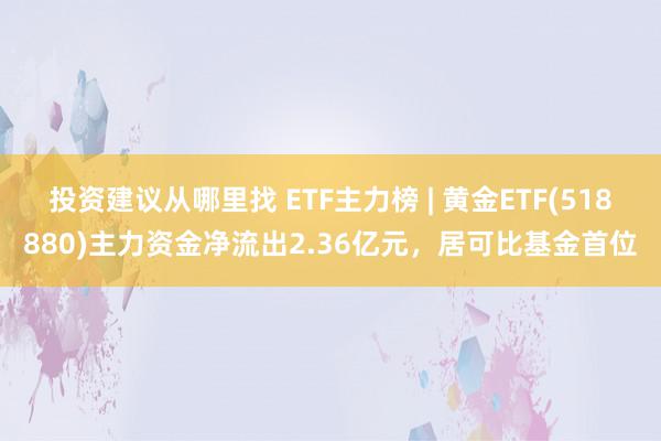 投资建议从哪里找 ETF主力榜 | 黄金ETF(518880)主力资金净流出2.36亿元，居可比基金首位