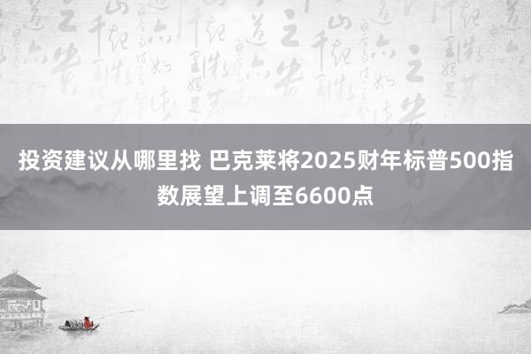 投资建议从哪里找 巴克莱将2025财年标普500指数展望上调至6600点