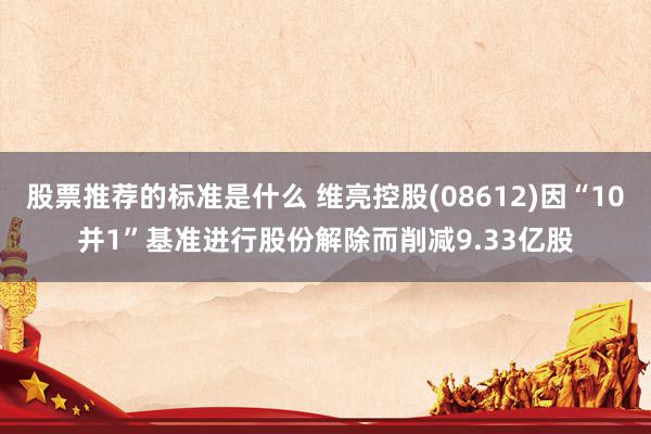 股票推荐的标准是什么 维亮控股(08612)因“10并1”基准进行股份解除而削减9.33亿股