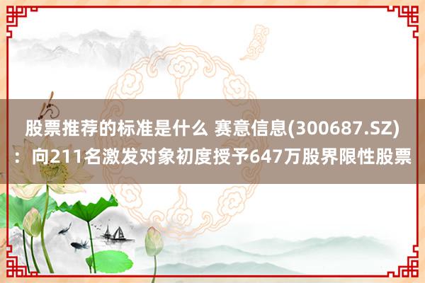 股票推荐的标准是什么 赛意信息(300687.SZ)：向211名激发对象初度授予647万股界限性股票