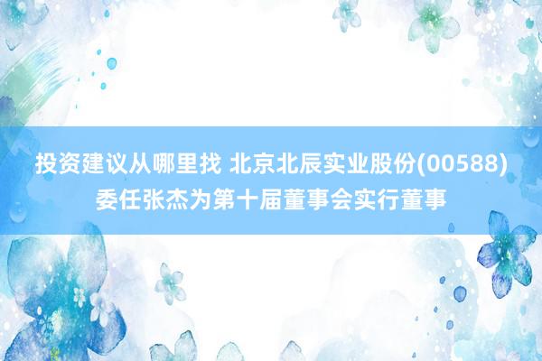 投资建议从哪里找 北京北辰实业股份(00588)委任张杰为第十届董事会实行董事