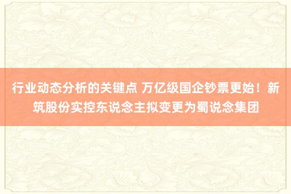 行业动态分析的关键点 万亿级国企钞票更始！新筑股份实控东说念主拟变更为蜀说念集团