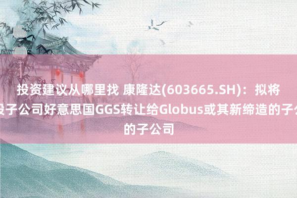 投资建议从哪里找 康隆达(603665.SH)：拟将控股子公司好意思国GGS转让给Globus或其新缔造的子公司