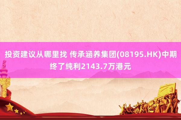 投资建议从哪里找 传承涵养集团(08195.HK)中期终了纯利2143.7万港元