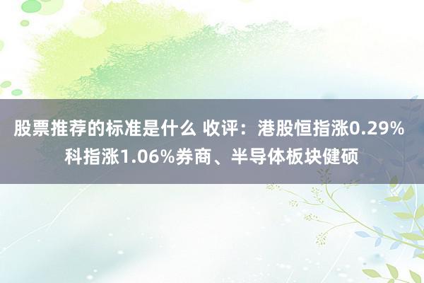 股票推荐的标准是什么 收评：港股恒指涨0.29% 科指涨1.06%券商、半导体板块健硕