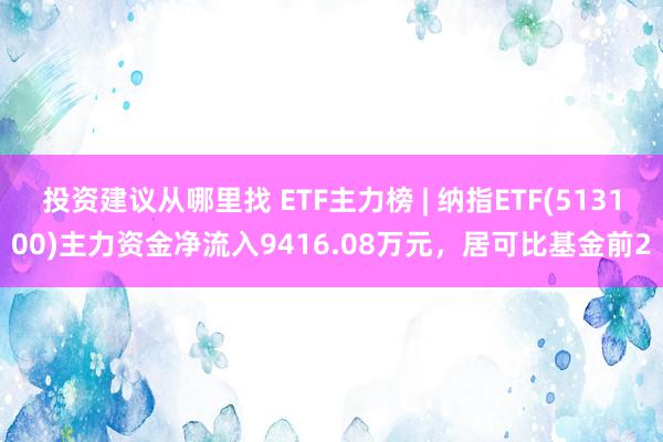 投资建议从哪里找 ETF主力榜 | 纳指ETF(513100)主力资金净流入9416.08万元，居可比基金前2