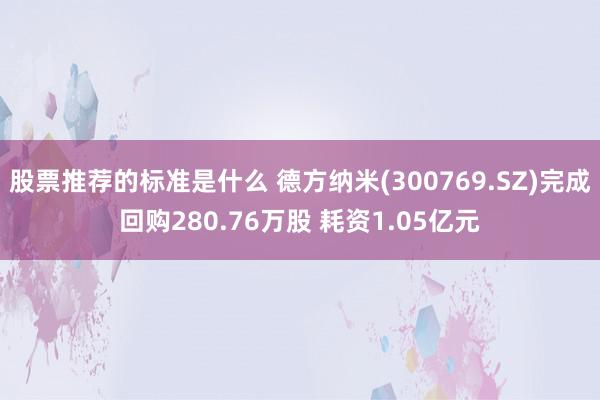 股票推荐的标准是什么 德方纳米(300769.SZ)完成回购280.76万股 耗资1.05亿元