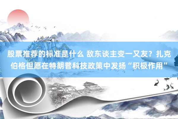 股票推荐的标准是什么 敌东谈主变一又友？扎克伯格但愿在特朗普科技政策中发扬“积极作用”