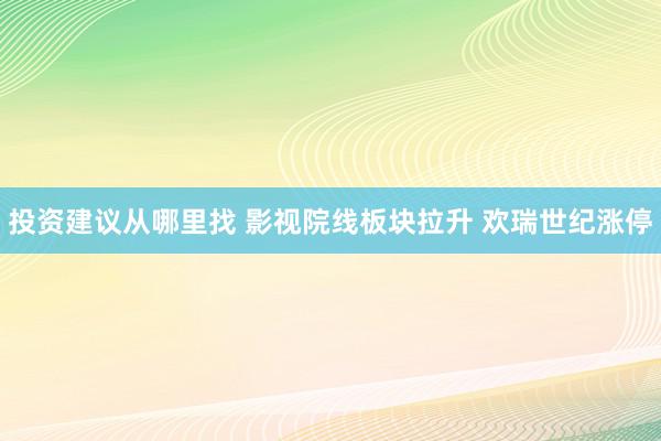 投资建议从哪里找 影视院线板块拉升 欢瑞世纪涨停