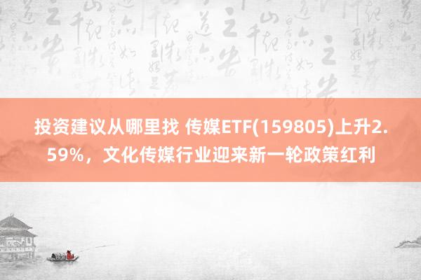 投资建议从哪里找 传媒ETF(159805)上升2.59%，文化传媒行业迎来新一轮政策红利