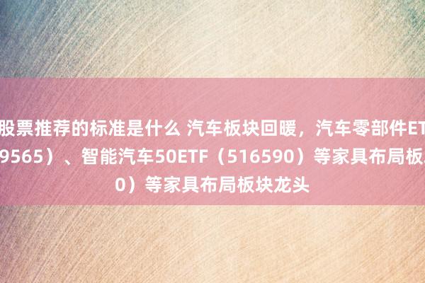 股票推荐的标准是什么 汽车板块回暖，汽车零部件ETF（159565）、智能汽车50ETF（516590）等家具布局板块龙头