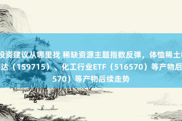 投资建议从哪里找 稀缺资源主题指数反弹，体恤稀土ETF易方达（159715）、化工行业ETF（516570）等产物后续走势