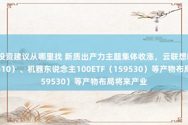 投资建议从哪里找 新质出产力主题集体收涨，云联想ETF（516510）、机器东说念主100ETF（159530）等产物布局将来产业