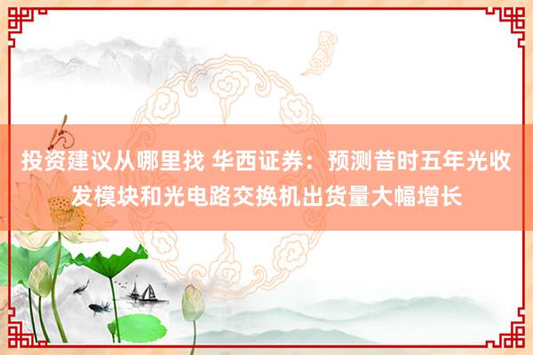 投资建议从哪里找 华西证券：预测昔时五年光收发模块和光电路交换机出货量大幅增长