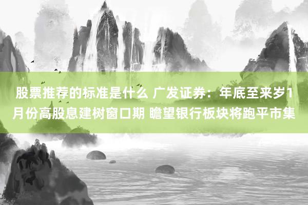 股票推荐的标准是什么 广发证券：年底至来岁1月份高股息建树窗口期 瞻望银行板块将跑平市集