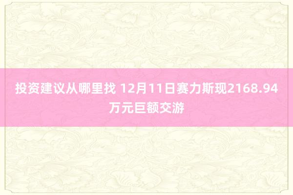 投资建议从哪里找 12月11日赛力斯现2168.94万元巨额交游