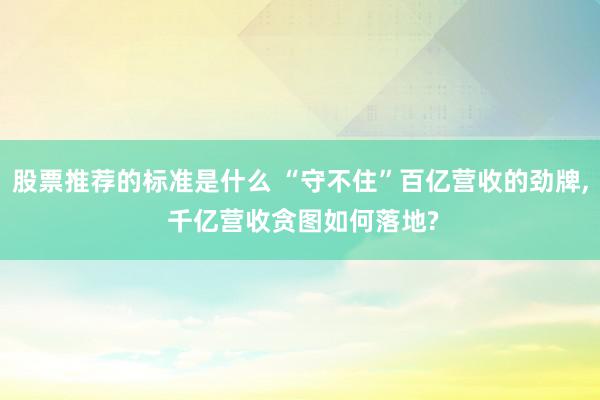 股票推荐的标准是什么 “守不住”百亿营收的劲牌, 千亿营收贪图如何落地?