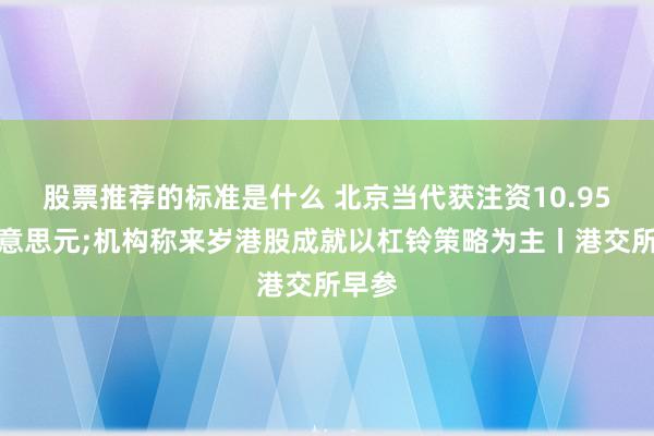 股票推荐的标准是什么 北京当代获注资10.95亿好意思元;机构称来岁港股成就以杠铃策略为主丨港交所早参