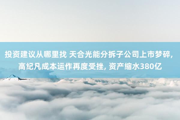 投资建议从哪里找 天合光能分拆子公司上市梦碎, 高纪凡成本运作再度受挫, 资产缩水380亿