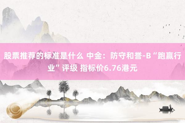 股票推荐的标准是什么 中金：防守和誉-B“跑赢行业”评级 指标价6.76港元