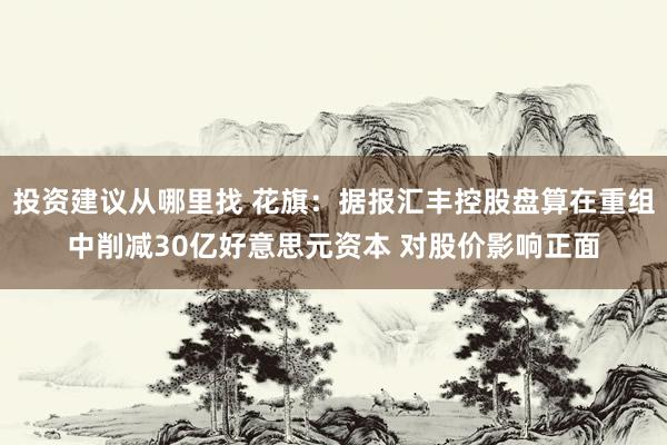 投资建议从哪里找 花旗：据报汇丰控股盘算在重组中削减30亿好意思元资本 对股价影响正面