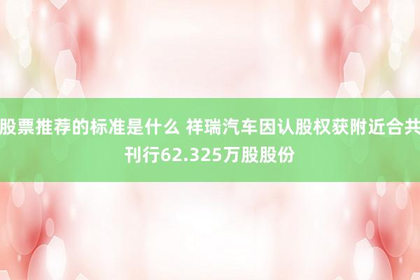 股票推荐的标准是什么 祥瑞汽车因认股权获附近合共刊行62.325万股股份